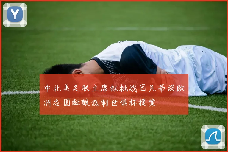 中北美足联主席拟挑战因凡蒂诺欧洲各国酝酿抵制世俱杯提案