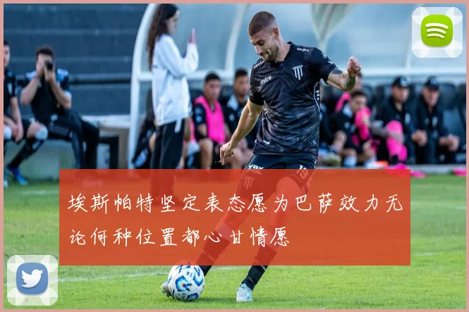 埃斯帕特坚定表态愿为巴萨效力无论何种位置都心甘情愿