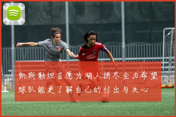 凯斯勒坦言愿为湖人拼尽全力希望球队能更了解自己的付出与决心