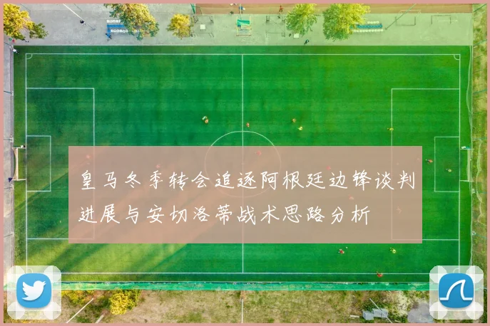 皇马冬季转会追逐阿根廷边锋谈判进展与安切洛蒂战术思路分析